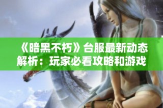 《暗黑不朽》台服最新动态解析：玩家必看攻略和游戏现状概述