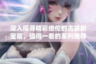 深入探寻精彩绝伦的古装剧宝藏，值得一看的系列推荐