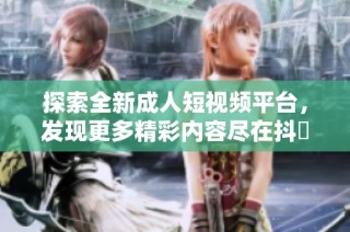 探索全新成人短视频平台，发现更多精彩内容尽在抖抈APP！