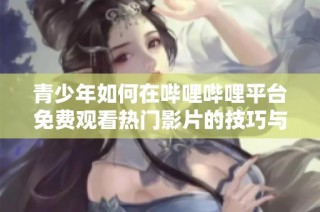 青少年如何在哔哩哔哩平台免费观看热门影片的技巧与建议