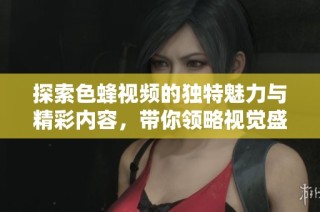 探索色蜂视频的独特魅力与精彩内容，带你领略视觉盛宴