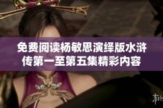 免费阅读杨敏思演绎版水浒传第一至第五集精彩内容