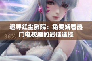 追寻红尘影院：免费畅看热门电视剧的最佳选择