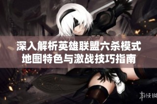 深入解析英雄联盟六杀模式地图特色与激战技巧指南