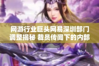 网游行业巨头网易深圳部门调整揭秘 裁员传闻下的内部转岗真实情况分析