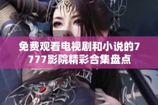 免费观看电视剧和小说的7777影院精彩合集盘点