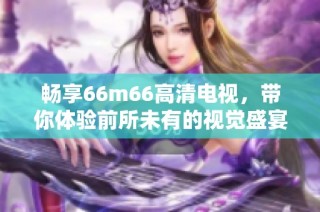 畅享66m66高清电视，带你体验前所未有的视觉盛宴！