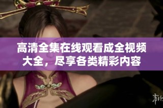 高清全集在线观看成全视频大全，尽享各类精彩内容