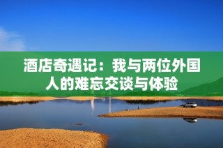 酒店奇遇记：我与两位外国人的难忘交谈与体验
