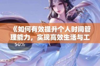 《如何有效提升个人时间管理能力，实现高效生活与工作》