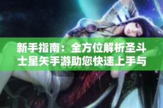 新手指南：全方位解析圣斗士星矢手游助您快速上手与进阶