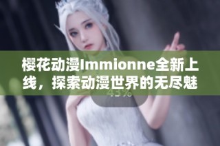 樱花动漫Immionne全新上线，探索动漫世界的无尽魅力