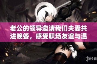 老公的领导邀请我们夫妻共进晚餐，感受职场友谊与温情