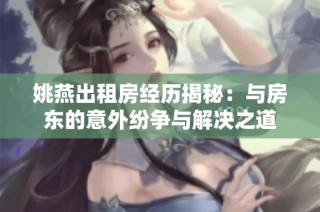 姚燕出租房经历揭秘：与房东的意外纷争与解决之道