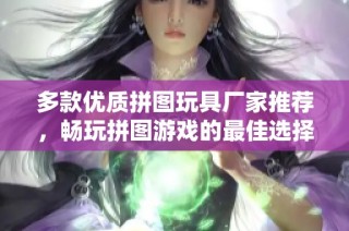 多款优质拼图玩具厂家推荐，畅玩拼图游戏的最佳选择与品牌信息尽在其中
