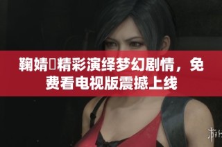 鞠婧祎精彩演绎梦幻剧情，免费看电视版震撼上线