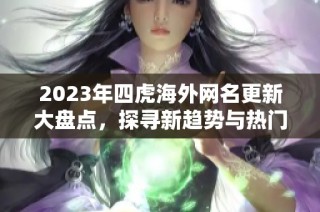 2023年四虎海外网名更新大盘点，探寻新趋势与热门选择