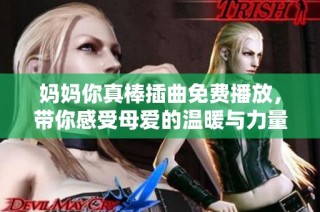 妈妈你真棒插曲免费播放，带你感受母爱的温暖与力量