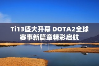 Ti13盛大开幕 DOTA2全球赛事新篇章精彩启航