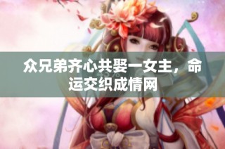 众兄弟齐心共娶一女主，命运交织成情网