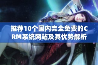 推荐10个国内完全免费的CRM系统网站及其优势解析