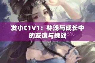 发小C1V1：林浅与成长中的友谊与挑战