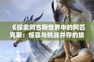 《探索阿古斯世界中的阿匹克斯：惊喜与挑战并存的旅程》