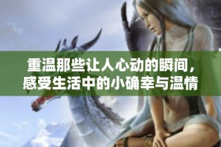 重温那些让人心动的瞬间，感受生活中的小确幸与温情