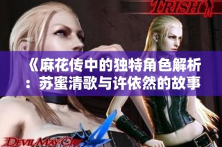 《麻花传中的独特角色解析：苏蜜清歌与许依然的故事》