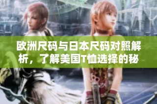 欧洲尺码与日本尺码对照解析，了解美国T恤选择的秘诀