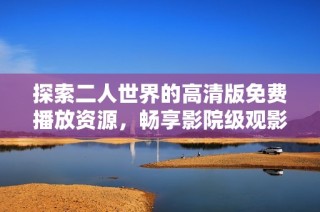 探索二人世界的高清版免费播放资源，畅享影院级观影体验