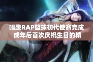 唱跳RAP篮球初代使命完成 成年后首次庆祝生日的精彩回顾