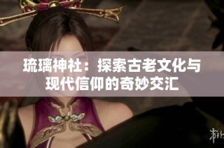 琉璃神社：探索古老文化与现代信仰的奇妙交汇