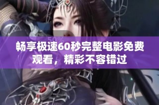 畅享极速60秒完整电影免费观看，精彩不容错过