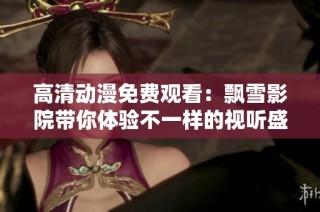 高清动漫免费观看：飘雪影院带你体验不一样的视听盛宴