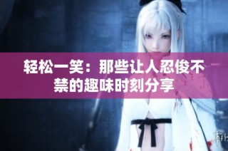 轻松一笑：那些让人忍俊不禁的趣味时刻分享