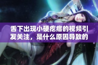 舌下出现小硬疙瘩的视频引发关注，是什么原因导致的呢