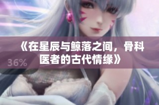 《在星辰与鲸落之间，骨科医者的古代情缘》
