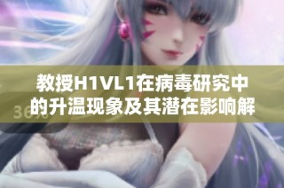 教授H1VL1在病毒研究中的升温现象及其潜在影响解析
