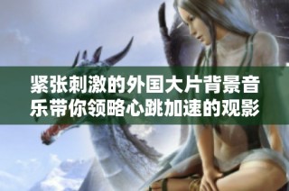 紧张刺激的外国大片背景音乐带你领略心跳加速的观影体验