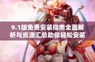 9.1版免费安装指南全面解析与资源汇总助你轻松安装