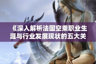 《深入解析法国空乘职业生涯与行业发展现状的五大关键点》