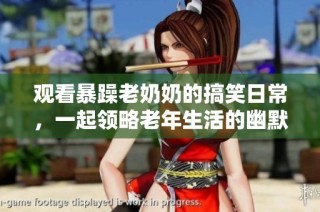 观看暴躁老奶奶的搞笑日常，一起领略老年生活的幽默魅力