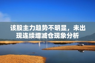 该股主力趋势不明显，未出现连续增减仓现象分析