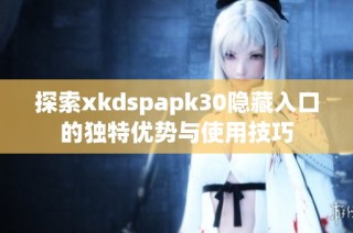 探索xkdspapk30隐藏入口的独特优势与使用技巧