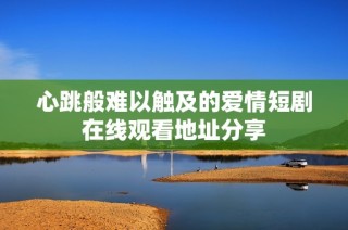 心跳般难以触及的爱情短剧在线观看地址分享