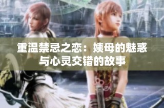 重温禁忌之恋：姨母的魅惑与心灵交错的故事