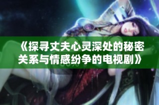 《探寻丈夫心灵深处的秘密关系与情感纷争的电视剧》