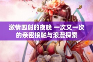激情四射的夜晚 一次又一次的亲密接触与浪漫探索
