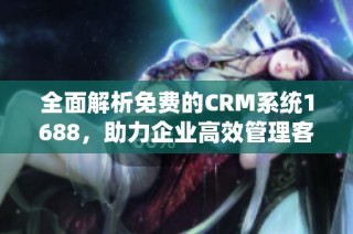 全面解析免费的CRM系统1688，助力企业高效管理客户关系